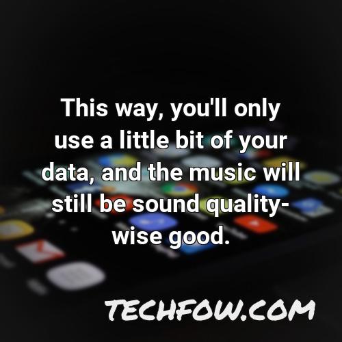 this way you ll only use a little bit of your data and the music will still be sound quality wise good