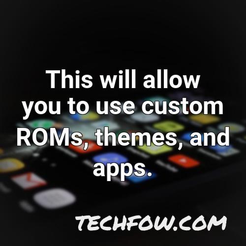 this will allow you to use custom roms themes and apps