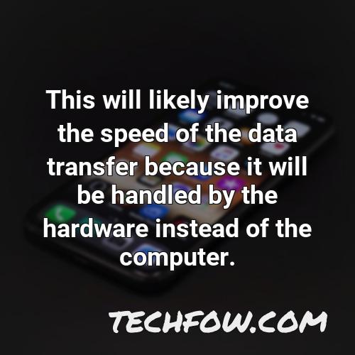 this will likely improve the speed of the data transfer because it will be handled by the hardware instead of the computer