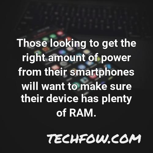 those looking to get the right amount of power from their smartphones will want to make sure their device has plenty of ram 2
