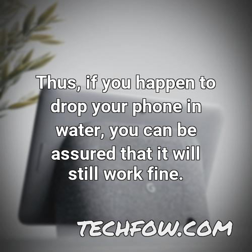 thus if you happen to drop your phone in water you can be assured that it will still work fine