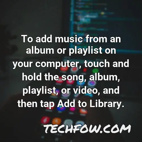 to add music from an album or playlist on your computer touch and hold the song album playlist or video and then tap add to library