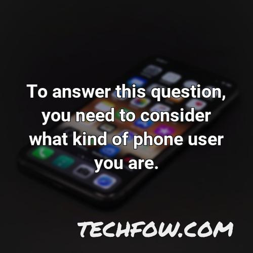 to answer this question you need to consider what kind of phone user you are