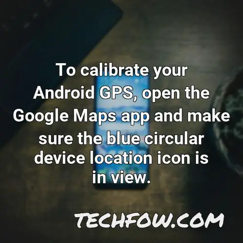to calibrate your android gps open the google maps app and make sure the blue circular device location icon is in view