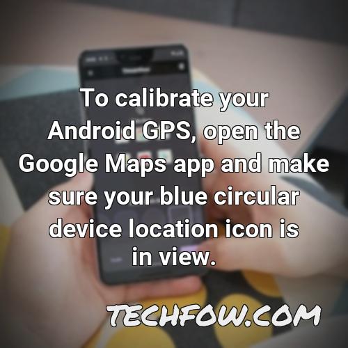 to calibrate your android gps open the google maps app and make sure your blue circular device location icon is in view