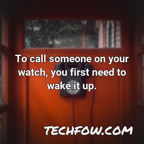 to call someone on your watch you first need to wake it up