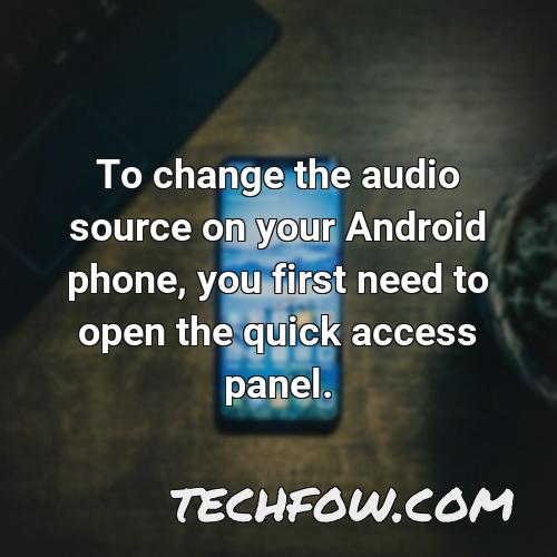 to change the audio source on your android phone you first need to open the quick access panel