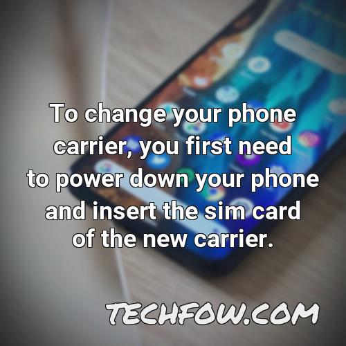 to change your phone carrier you first need to power down your phone and insert the sim card of the new carrier