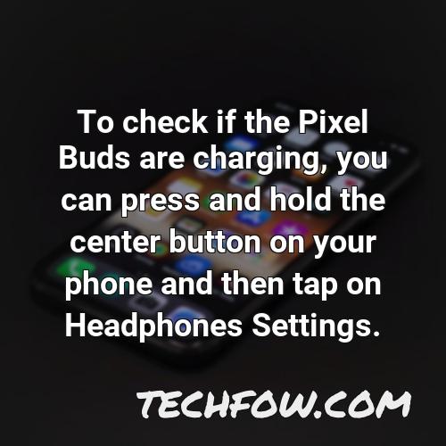 to check if the pixel buds are charging you can press and hold the center button on your phone and then tap on headphones settings