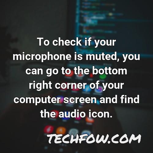 to check if your microphone is muted you can go to the bottom right corner of your computer screen and find the audio icon