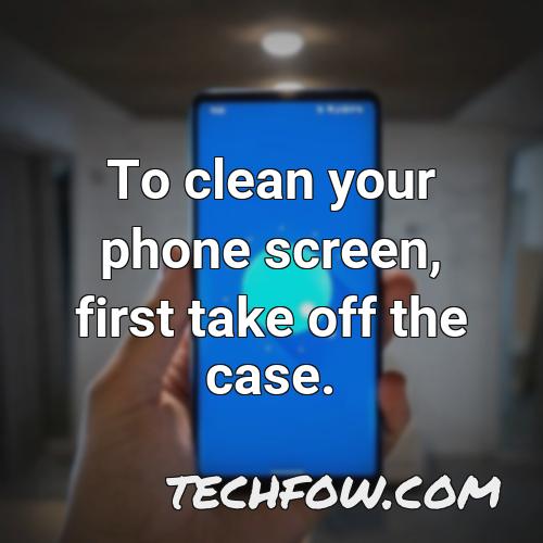 to clean your phone screen first take off the case