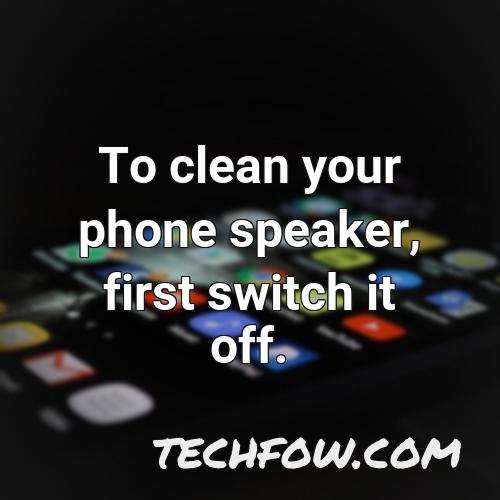 to clean your phone speaker first switch it off
