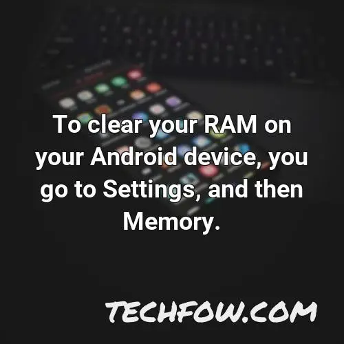 to clear your ram on your android device you go to settings and then memory