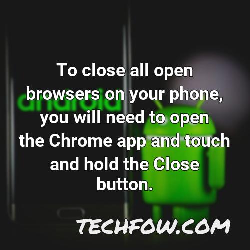 to close all open browsers on your phone you will need to open the chrome app and touch and hold the close button