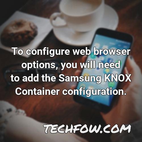 to configure web browser options you will need to add the samsung knox container configuration