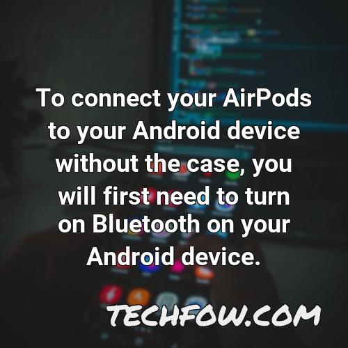 to connect your airpods to your android device without the case you will first need to turn on bluetooth on your android device