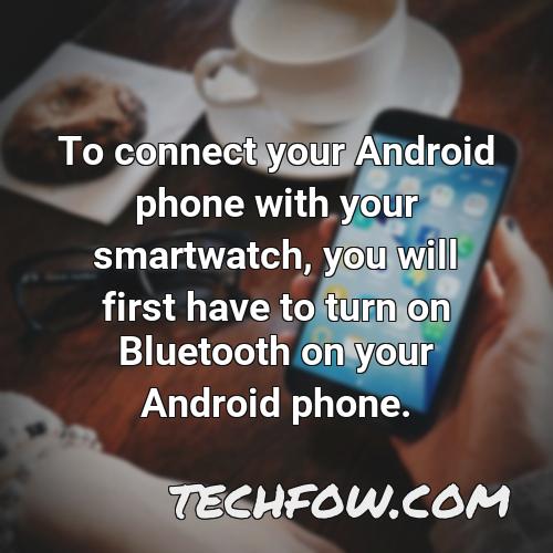 to connect your android phone with your smartwatch you will first have to turn on bluetooth on your android phone
