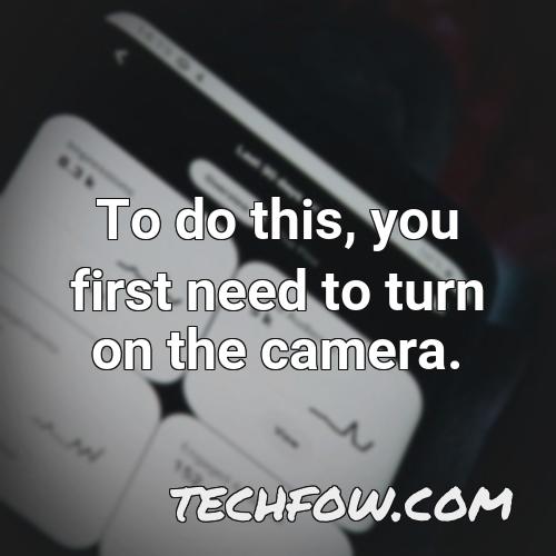 to do this you first need to turn on the camera
