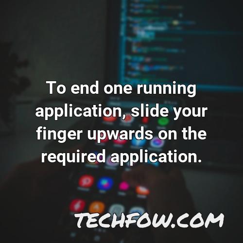 to end one running application slide your finger upwards on the required application