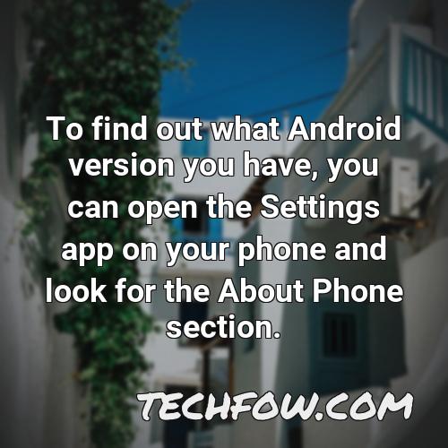 to find out what android version you have you can open the settings app on your phone and look for the about phone section