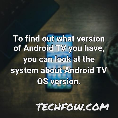 to find out what version of android tv you have you can look at the system about android tv os version