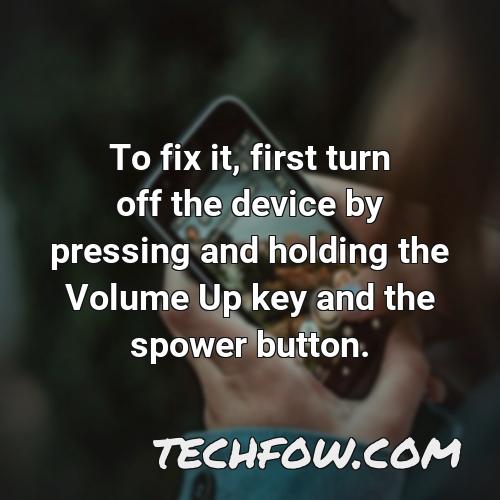 to fix it first turn off the device by pressing and holding the volume up key and the spower button