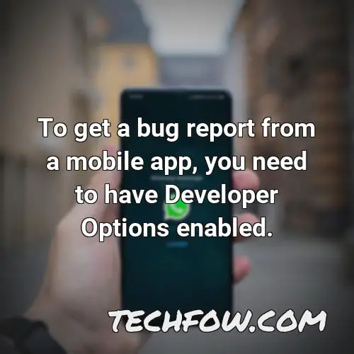 to get a bug report from a mobile app you need to have developer options enabled