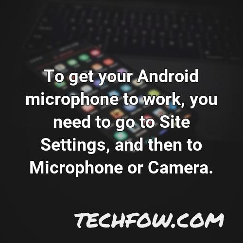 to get your android microphone to work you need to go to site settings and then to microphone or camera