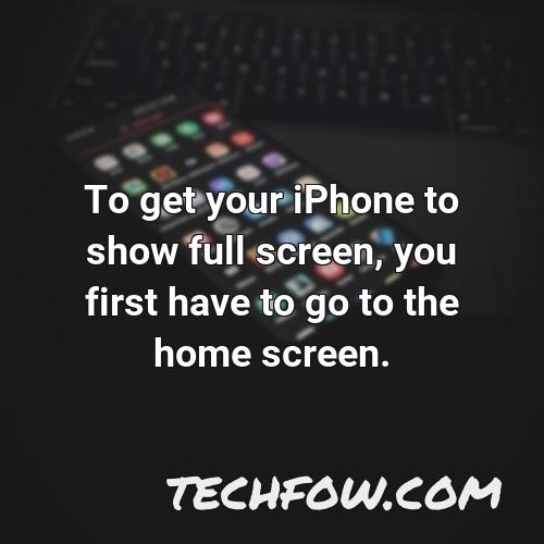 to get your iphone to show full screen you first have to go to the home screen