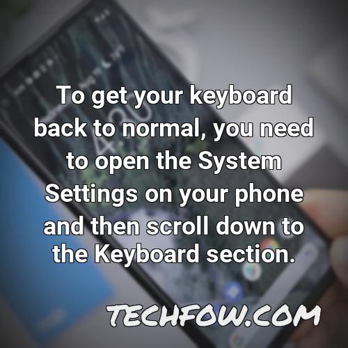 to get your keyboard back to normal you need to open the system settings on your phone and then scroll down to the keyboard section