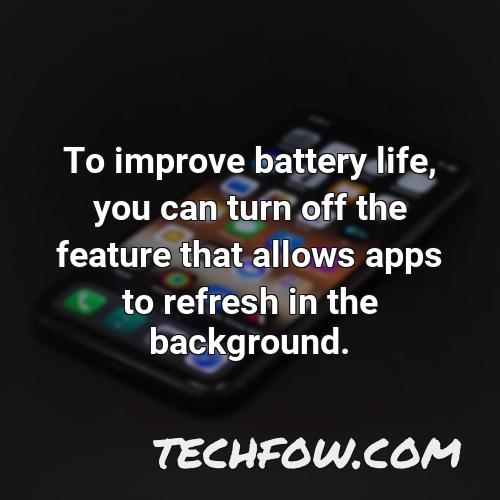 to improve battery life you can turn off the feature that allows apps to refresh in the background 1