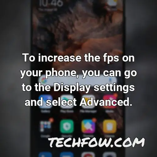 to increase the fps on your phone you can go to the display settings and select advanced