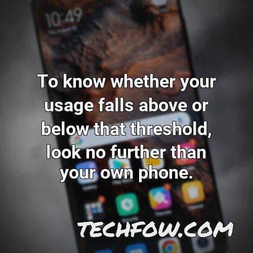 to know whether your usage falls above or below that threshold look no further than your own phone 1
