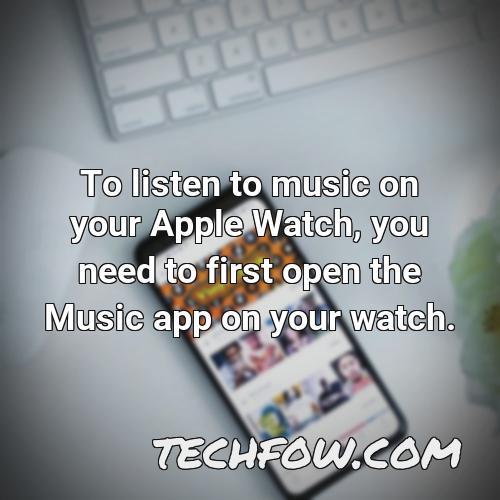 to listen to music on your apple watch you need to first open the music app on your watch