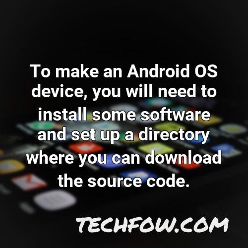 to make an android os device you will need to install some software and set up a directory where you can download the source code