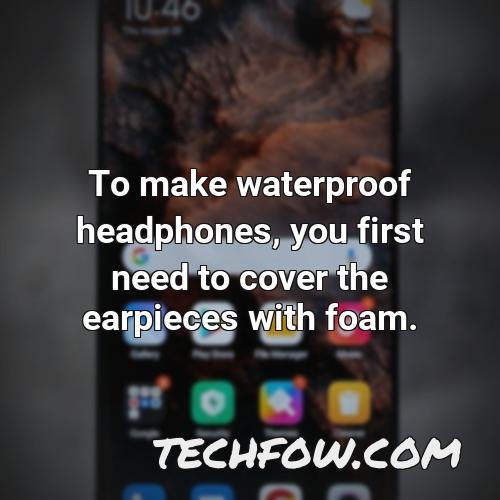to make waterproof headphones you first need to cover the earpieces with foam