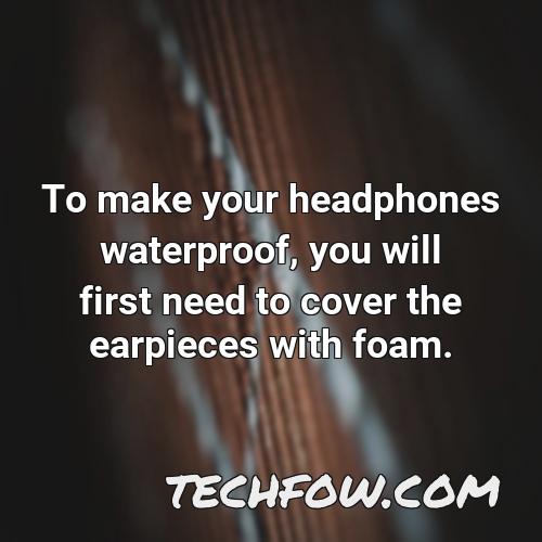 to make your headphones waterproof you will first need to cover the earpieces with foam 1