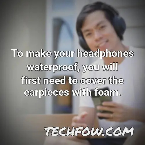 to make your headphones waterproof you will first need to cover the earpieces with foam