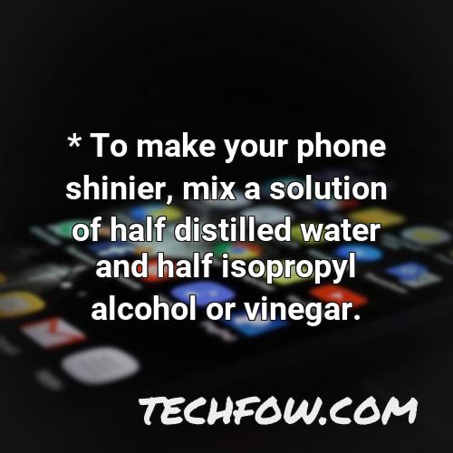 to make your phone shinier mix a solution of half distilled water and half isopropyl alcohol or vinegar