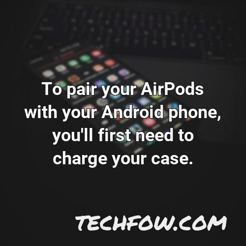 to pair your airpods with your android phone you ll first need to charge your case