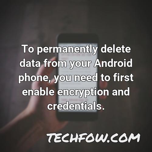 to permanently delete data from your android phone you need to first enable encryption and credentials