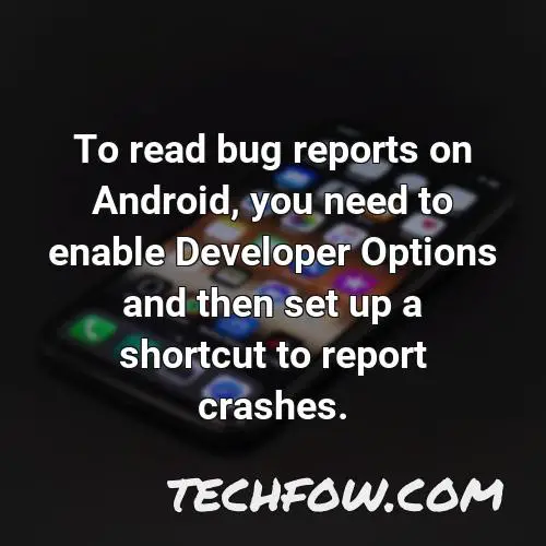 to read bug reports on android you need to enable developer options and then set up a shortcut to report crashes