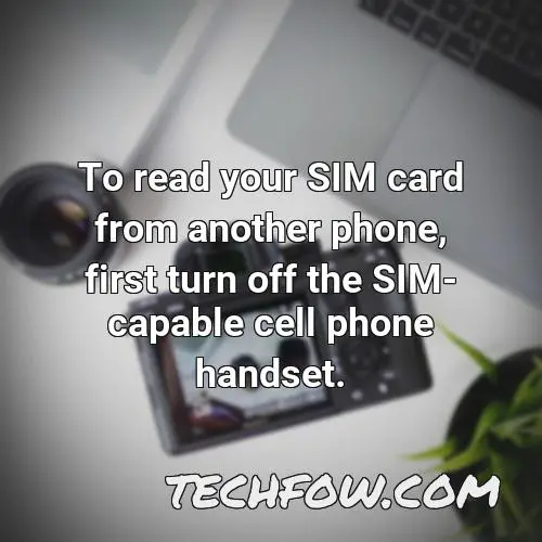 to read your sim card from another phone first turn off the sim capable cell phone handset