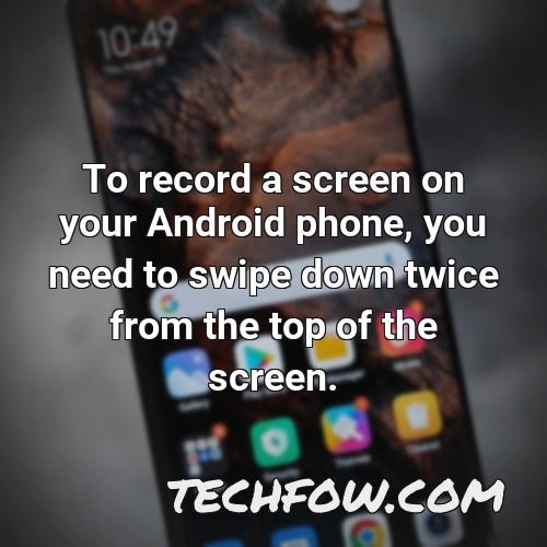 to record a screen on your android phone you need to swipe down twice from the top of the screen