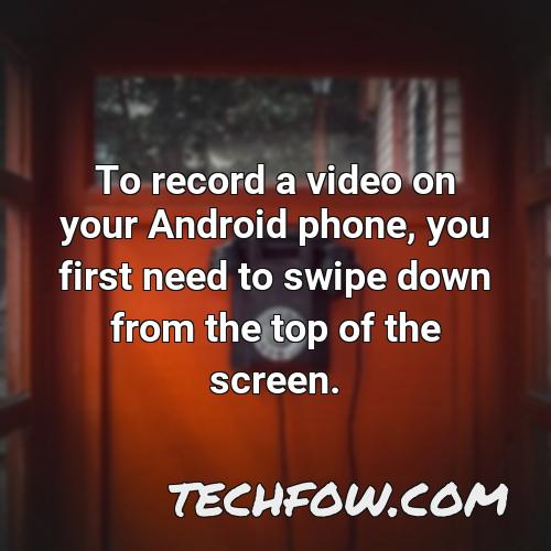 to record a video on your android phone you first need to swipe down from the top of the screen