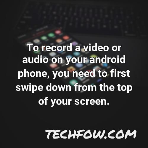 to record a video or audio on your android phone you need to first swipe down from the top of your screen