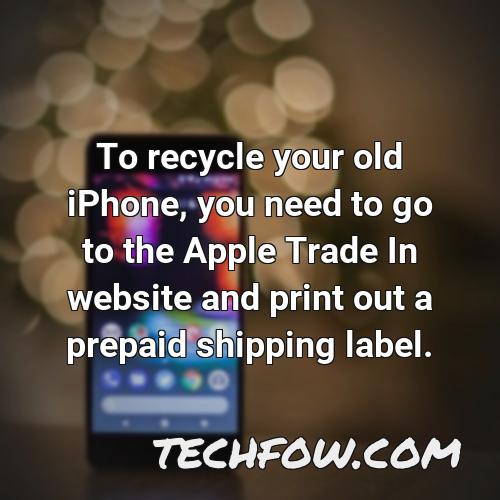 to recycle your old iphone you need to go to the apple trade in website and print out a prepaid shipping label