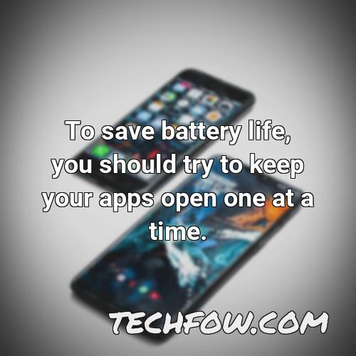 to save battery life you should try to keep your apps open one at a time