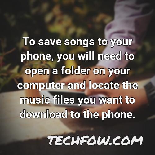 to save songs to your phone you will need to open a folder on your computer and locate the music files you want to download to the phone