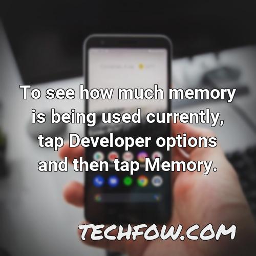 to see how much memory is being used currently tap developer options and then tap memory